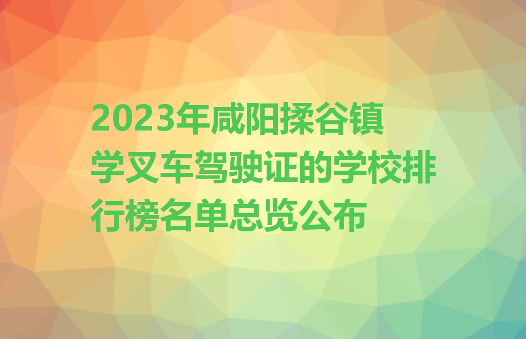 2023年咸阳揉谷镇学叉车驾驶证的学校排行榜名单总览公布