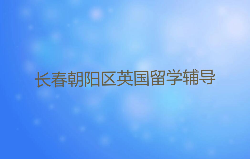 2023年长春十大英国留学中介排名今日名单盘点