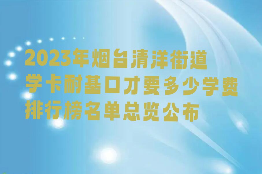 2023年烟台清洋街道学卡耐基口才要多少学费排行榜名单总览公布