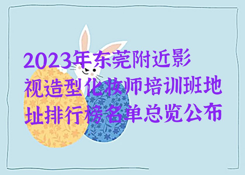 2023年东莞附近影视造型化妆师培训班地址排行榜名单总览公布