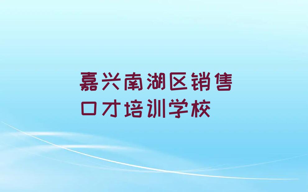 2023年嘉兴南湖区学销售口才哪个培训学校好排行榜榜单一览推荐