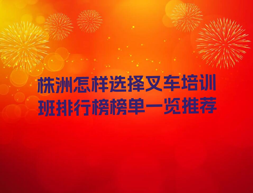 株洲怎样选择叉车培训班排行榜榜单一览推荐