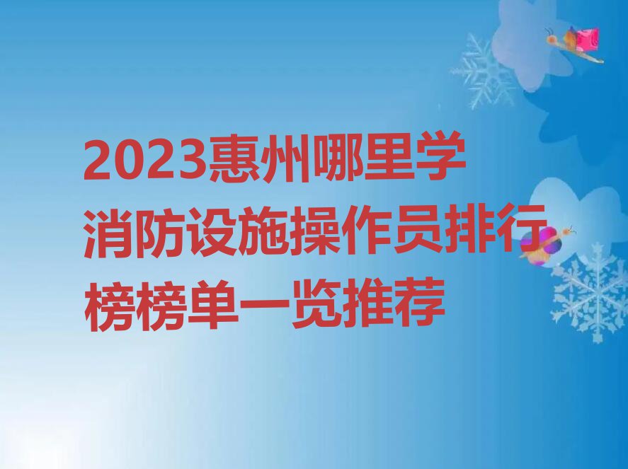 2023惠州哪里学消防设施操作员排行榜榜单一览推荐