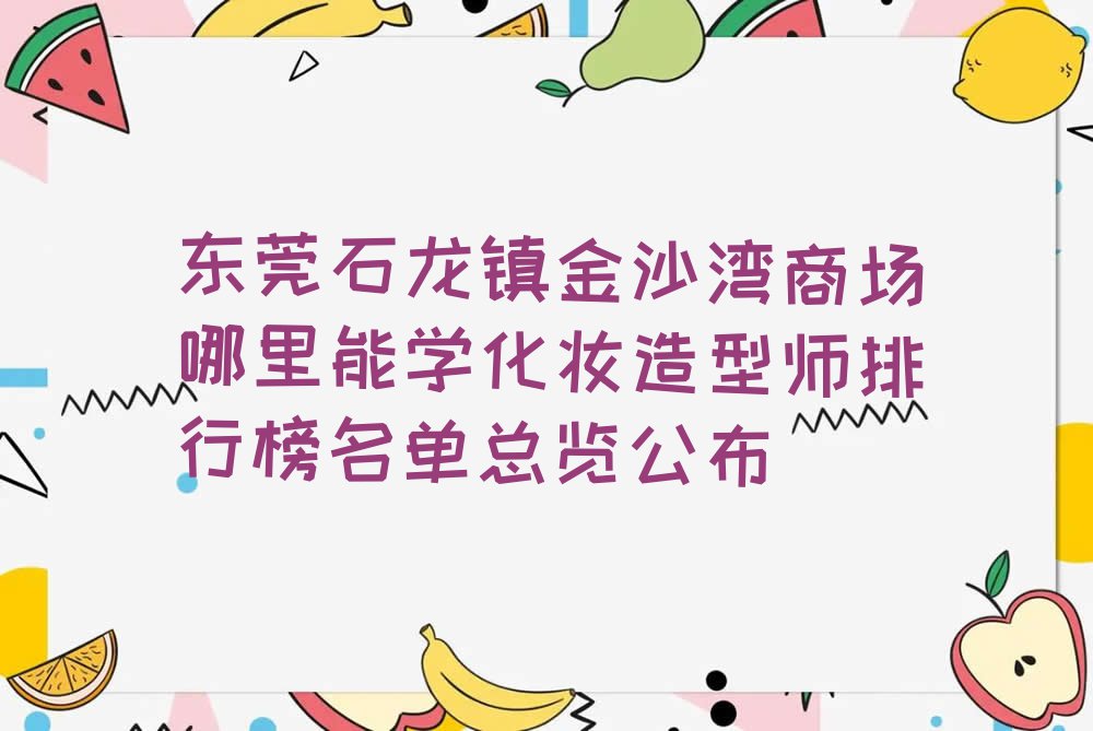 东莞石龙镇金沙湾商场哪里能学化妆造型师排行榜名单总览公布