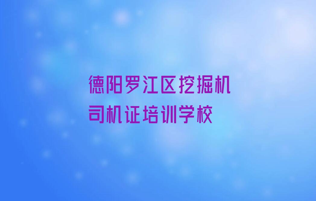 德阳罗江区教挖掘机司机证的学校排行榜按口碑排名一览表