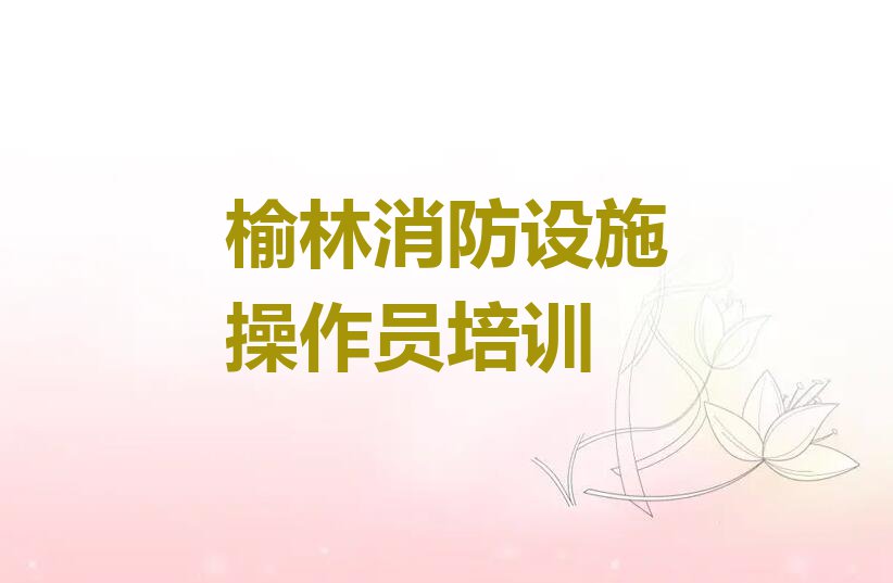 2023年榆林榆阳区哪里学消防设施操作员好排行榜榜单一览推荐