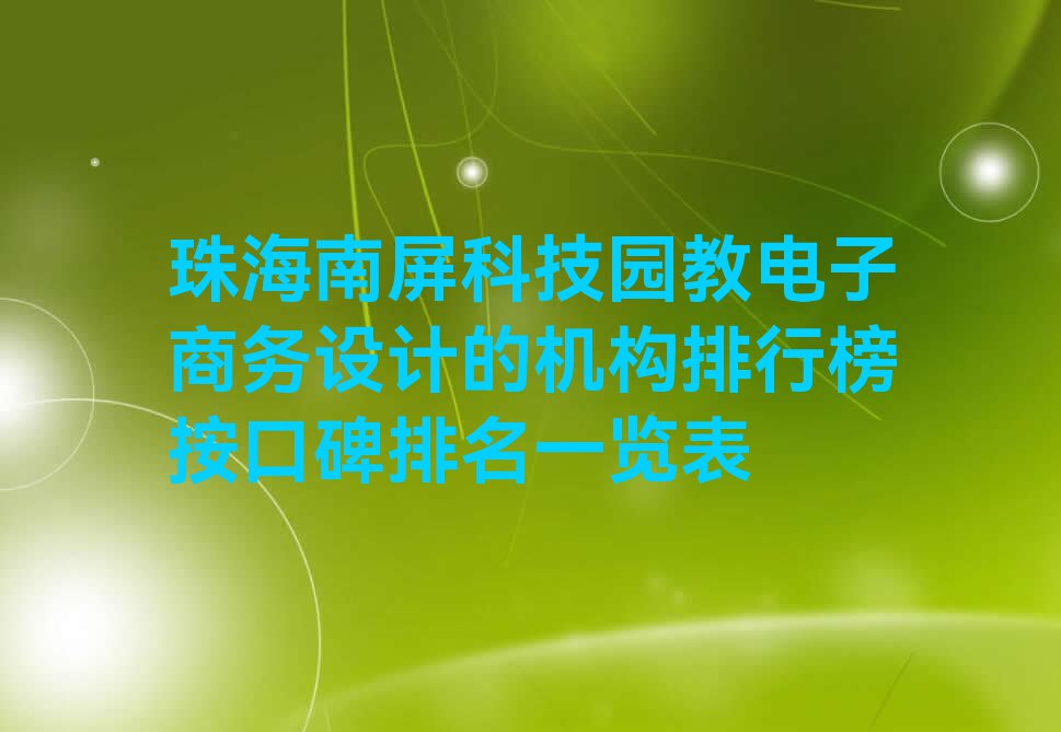 珠海南屏科技园教电子商务设计的机构排行榜按口碑排名一览表