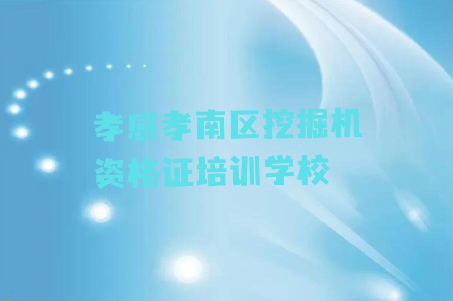 2023年孝感孝南区挖掘机资格证专业培训学校排行榜榜单一览推荐