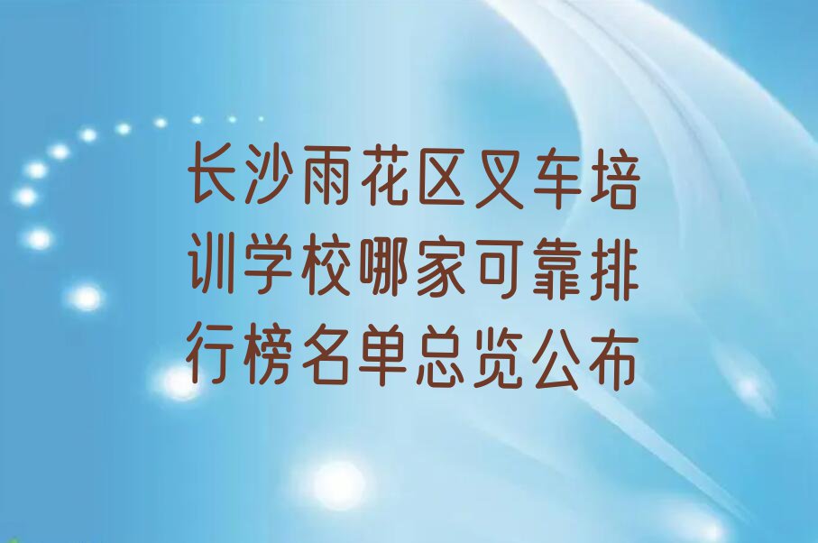 长沙雨花区叉车培训学校哪家可靠排行榜名单总览公布