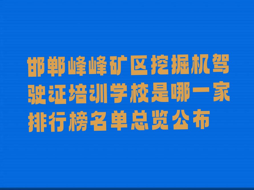 邯郸峰峰矿区挖掘机驾驶证培训学校是哪一家排行榜名单总览公布