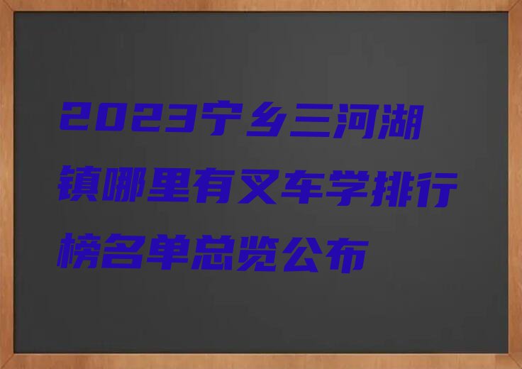 2023宁乡三河湖镇哪里有叉车学排行榜名单总览公布