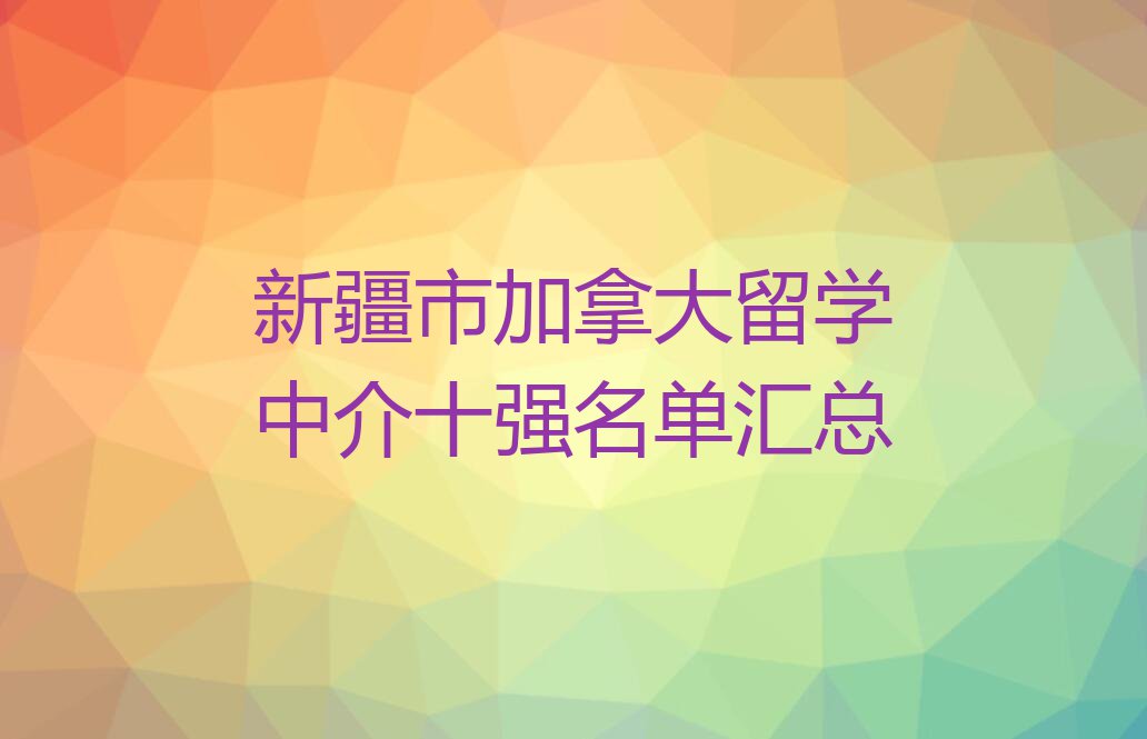 新疆市加拿大留学中介十强名单汇总