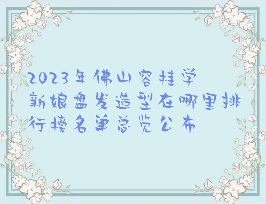 2023年佛山容桂学新娘盘发造型在哪里排行榜名单总览公布