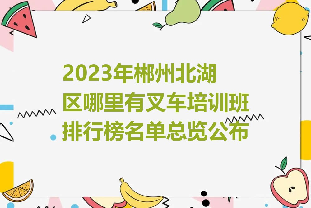 2023年郴州北湖区哪里有叉车培训班排行榜名单总览公布