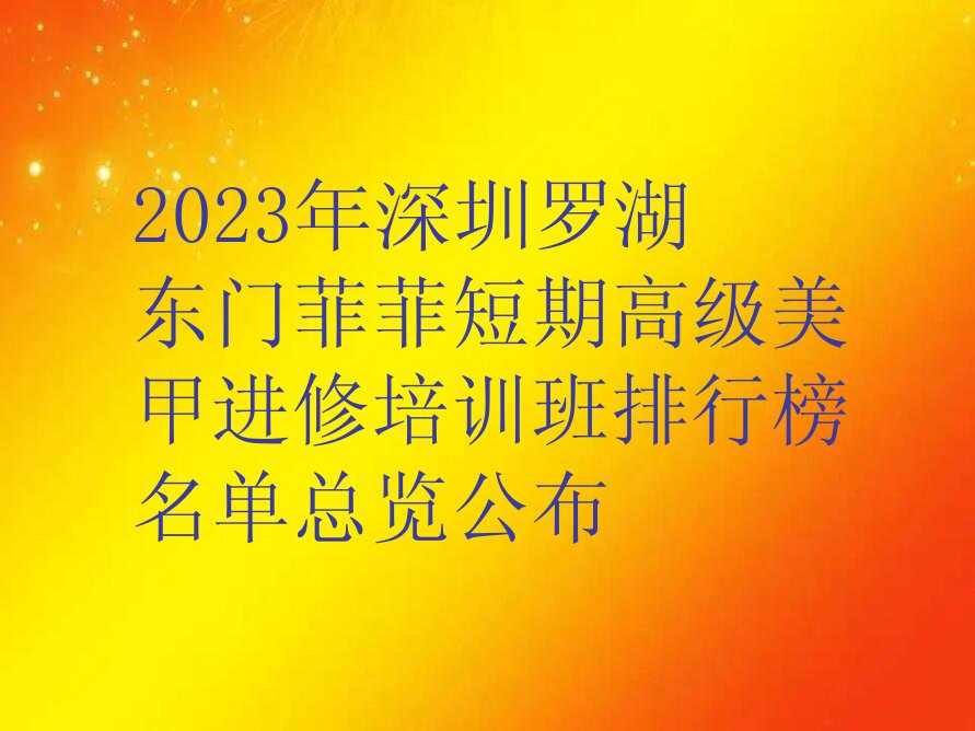 2023年深圳罗湖东门菲菲短期高级美甲进修培训班排行榜名单总览公布