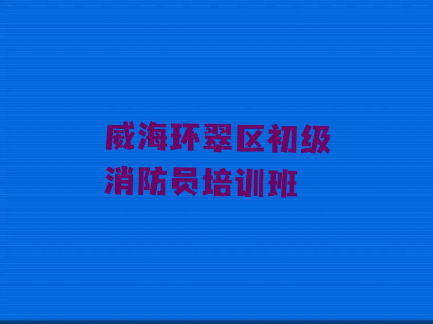 2023年威海环翠楼街道学习初级消防员排行榜名单总览公布