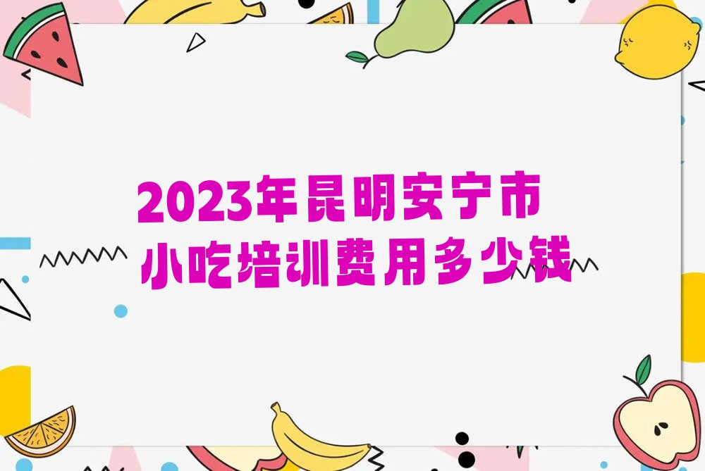 2023年昆明安宁市小吃培训费用多少钱