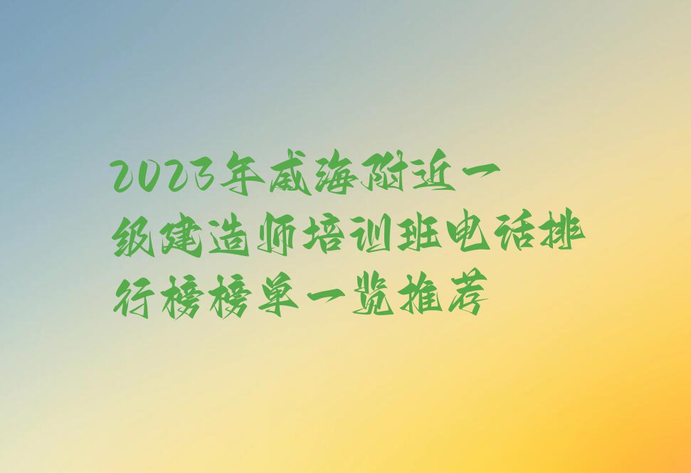 2023年威海附近一级建造师培训班电话排行榜榜单一览推荐