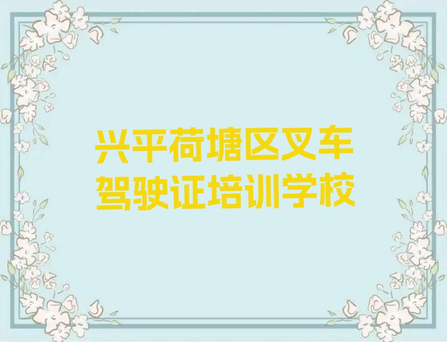 2023兴平荷塘区仙庾镇哪家叉车驾驶证培训好排行榜名单总览公布