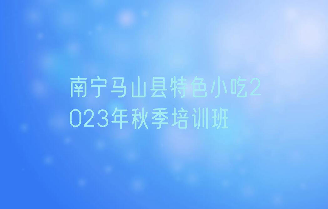 南宁马山县特色小吃2023年秋季培训班