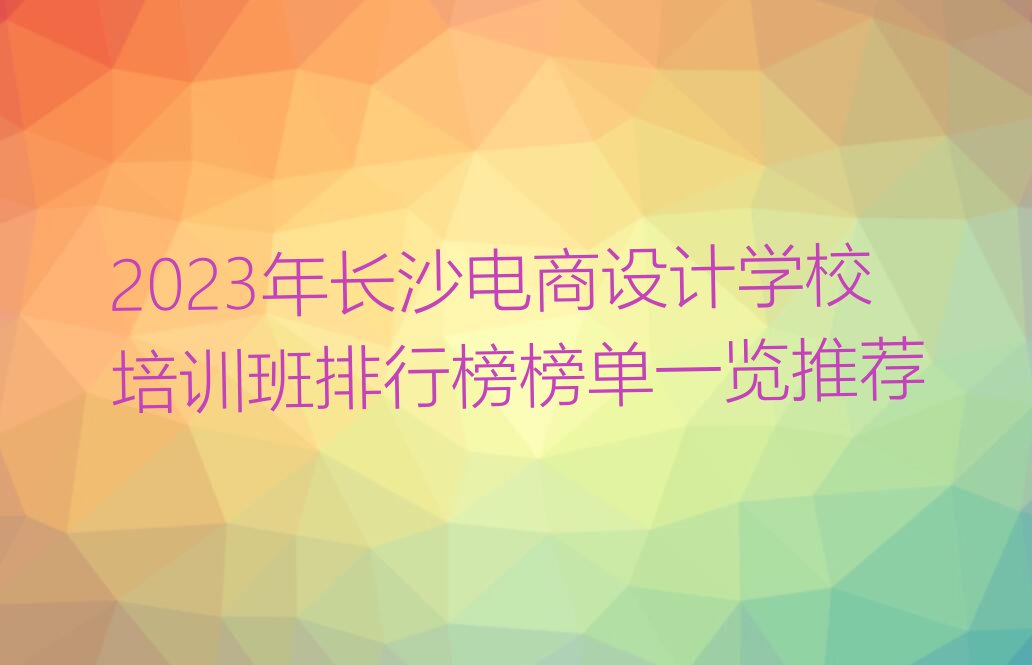 2023年长沙电商设计学校培训班排行榜榜单一览推荐