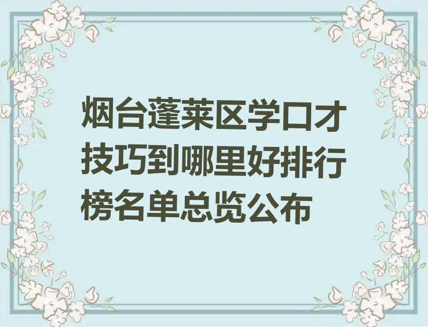 烟台蓬莱区学口才技巧到哪里好排行榜名单总览公布