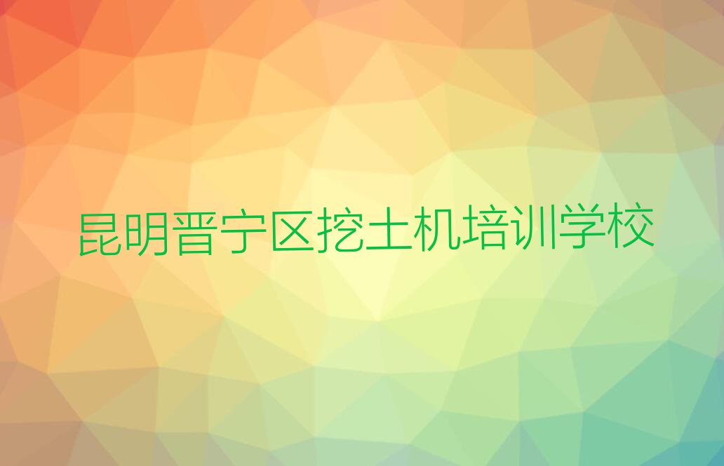 2023年昆明晋宁区哪里有学挖土机的排行榜榜单一览推荐