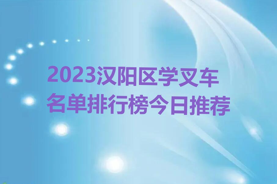 2023汉阳区学叉车名单排行榜今日推荐