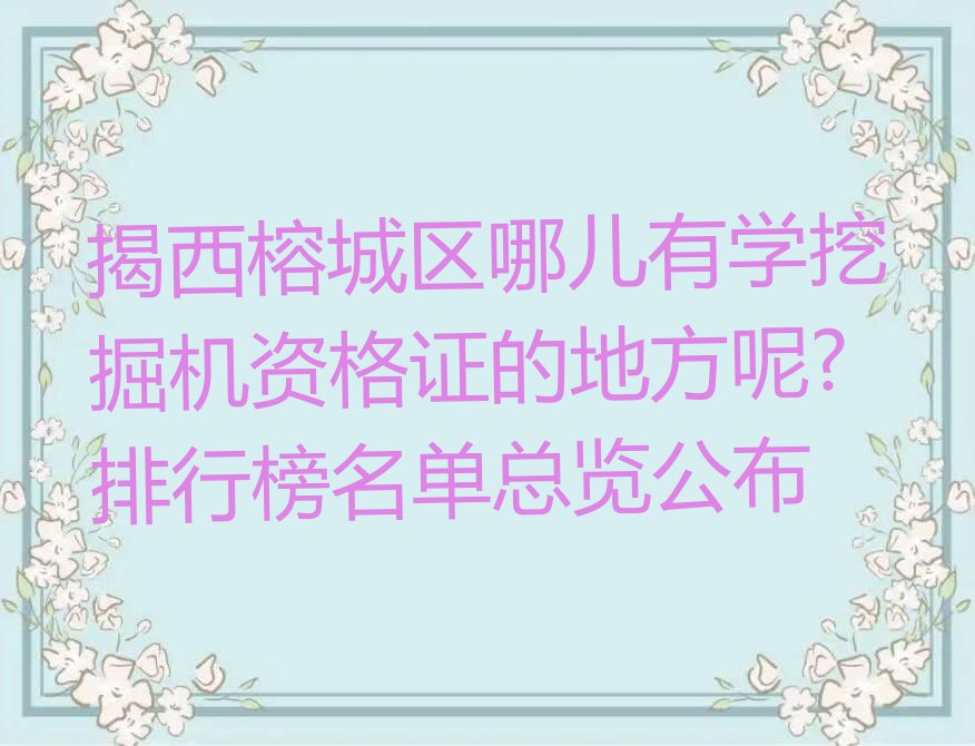 揭西榕城区哪儿有学挖掘机资格证的地方呢?排行榜名单总览公布