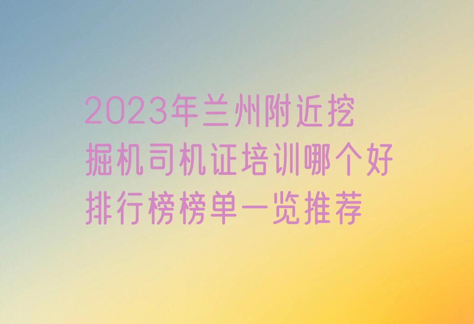 2023年兰州附近挖掘机司机证培训哪个好排行榜榜单一览推荐