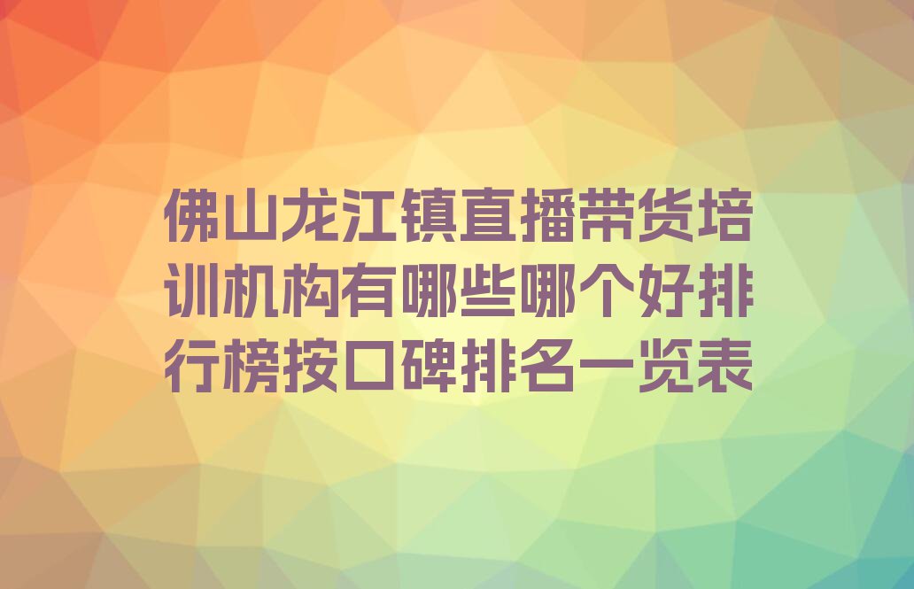 佛山龙江镇直播带货培训机构有哪些哪个好排行榜按口碑排名一览表