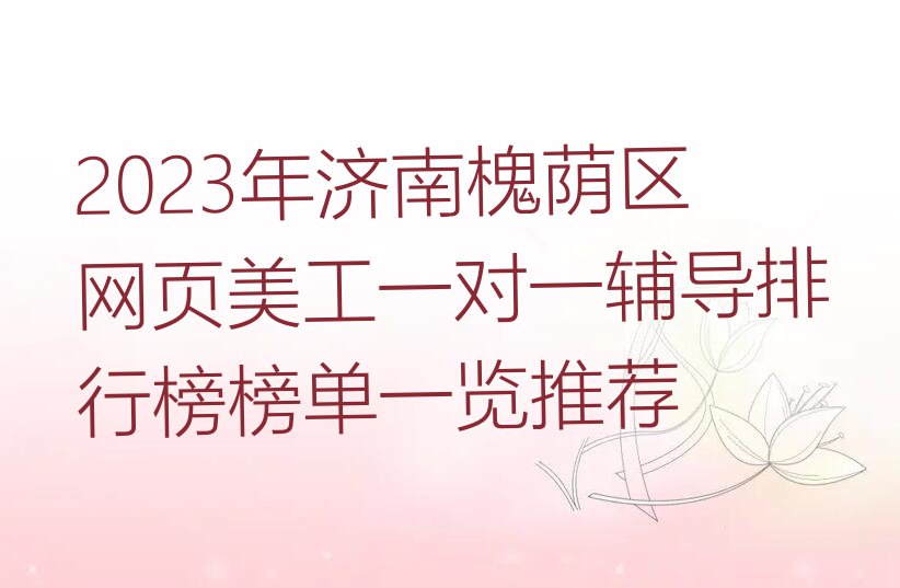 2023年济南槐荫区网页美工一对一辅导排行榜榜单一览推荐