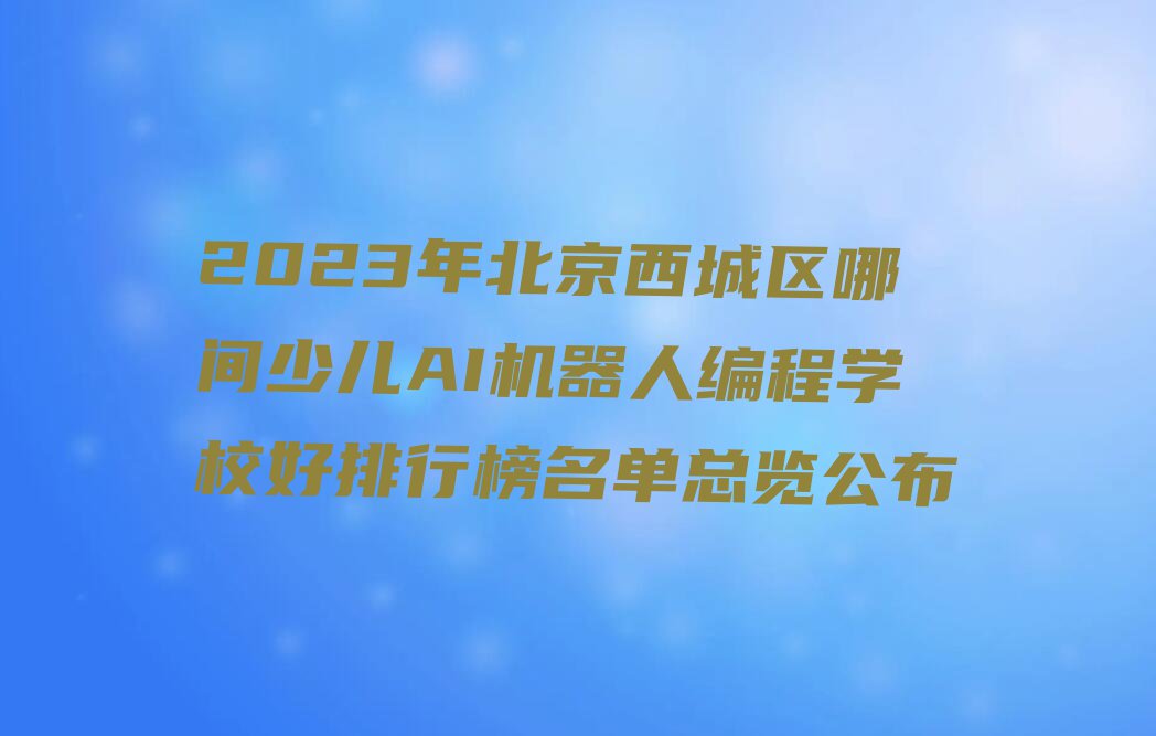 2023年北京西城区哪间少儿AI机器人编程学校好排行榜名单总览公布