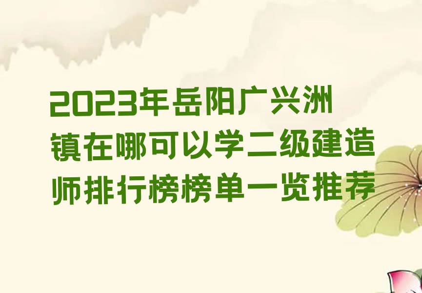 2023年岳阳广兴洲镇在哪可以学二级建造师排行榜榜单一览推荐