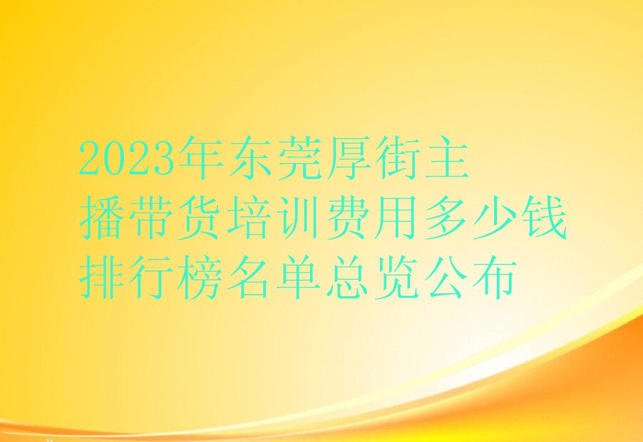 2023年东莞厚街主播带货培训费用多少钱排行榜名单总览公布