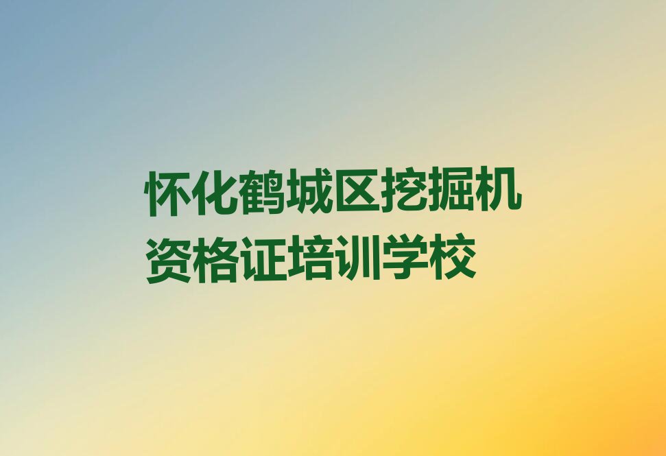 2023年怀化鹤城区知名挖掘机资格证学校排行榜榜单一览推荐