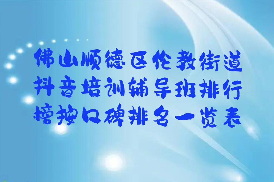 佛山顺德区伦教街道抖音培训辅导班排行榜按口碑排名一览表