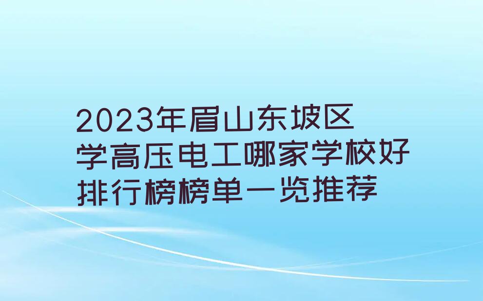 2023年眉山东坡区学高压电工哪家学校好排行榜榜单一览推荐