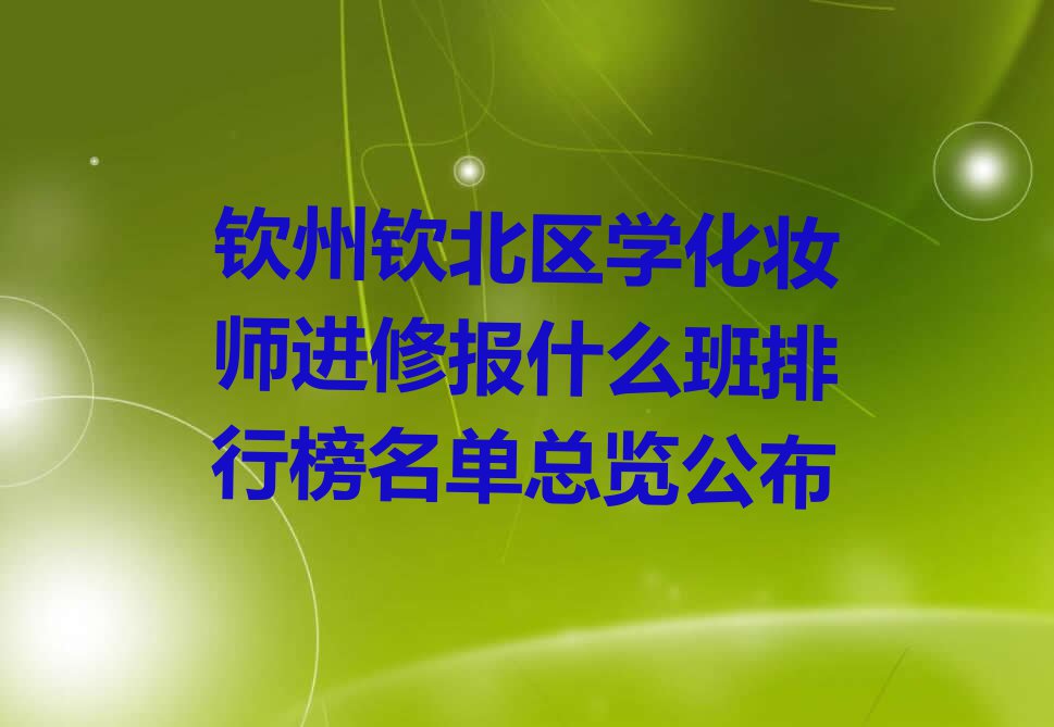 钦州钦北区学化妆师进修报什么班排行榜名单总览公布