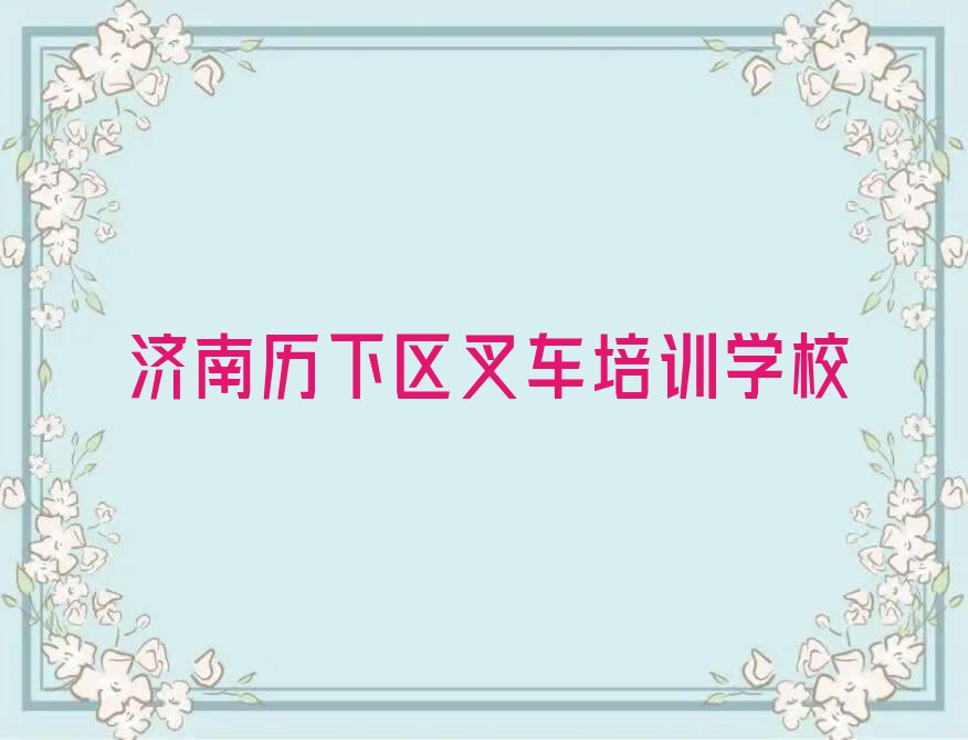 2023年济南历下区叉车暑假培训班哪个好排行榜名单总览公布