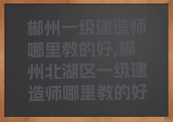 郴州一级建造师哪里教的好,郴州北湖区一级建造师哪里教的好