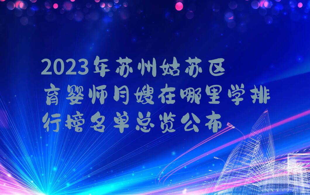 2023年苏州姑苏区育婴师月嫂在哪里学排行榜名单总览公布