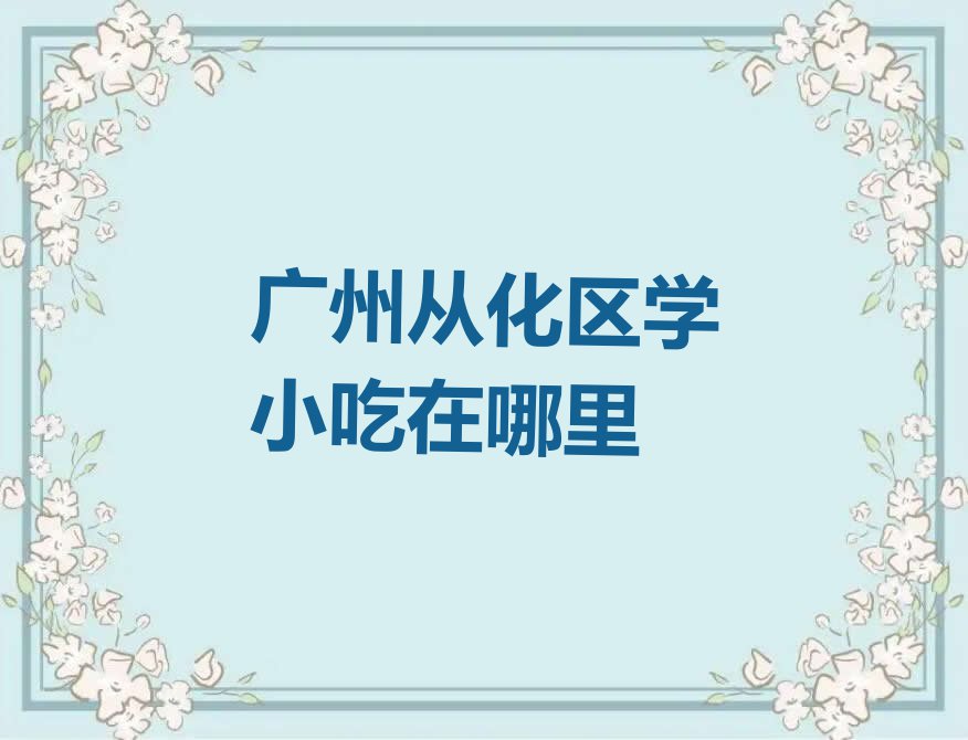 广州从化区学小吃在哪里