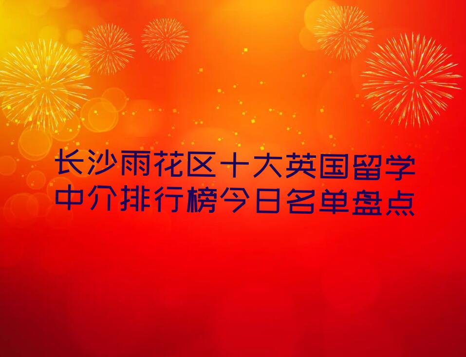 长沙雨花区十大英国留学中介排行榜今日名单盘点