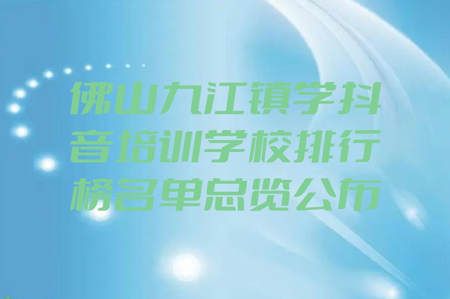 佛山九江镇学抖音培训学校排行榜名单总览公布