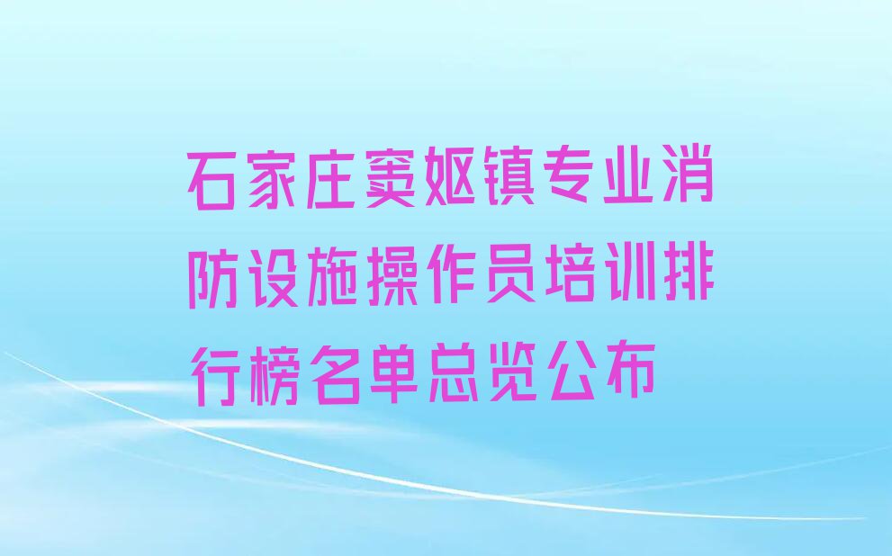 石家庄窦妪镇专业消防设施操作员培训排行榜名单总览公布