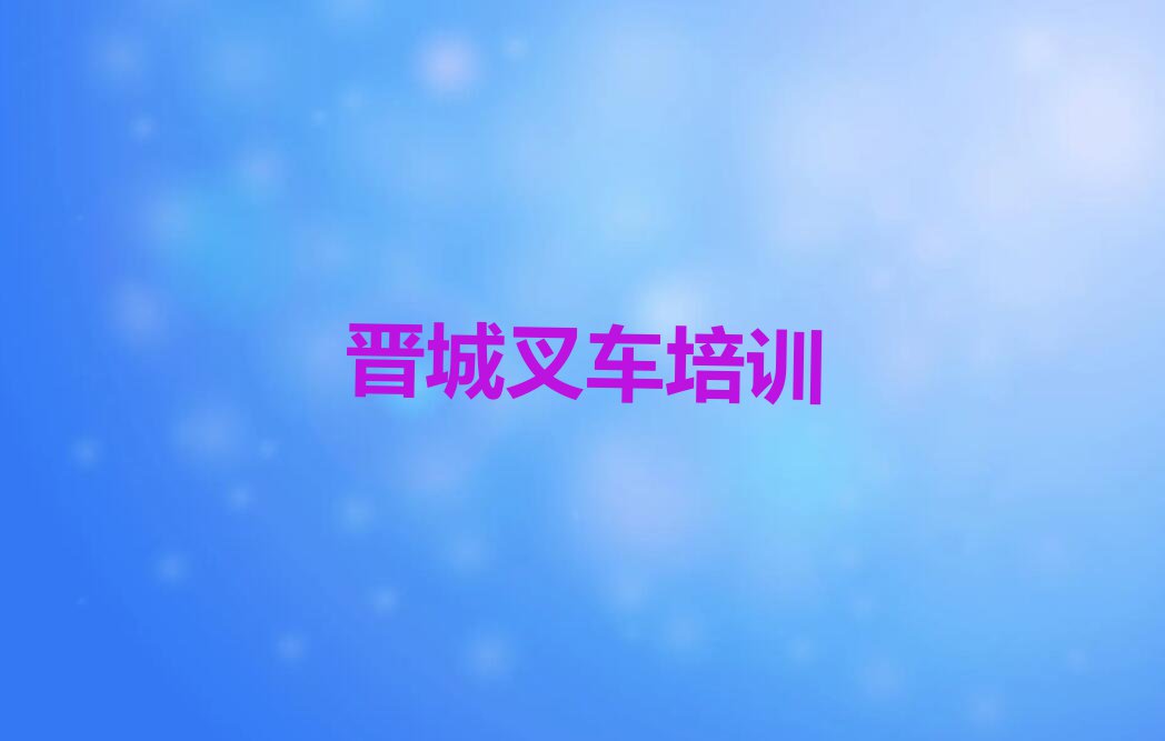 2023年晋城城区学叉车选哪个学校排行榜名单总览公布