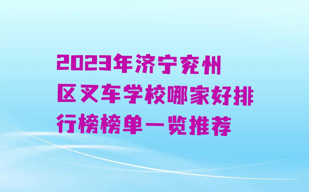 2023年济宁兖州区叉车学校哪家好排行榜榜单一览推荐