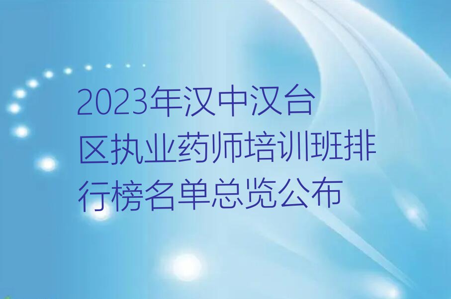 2023年汉中汉台区执业药师培训班排行榜名单总览公布