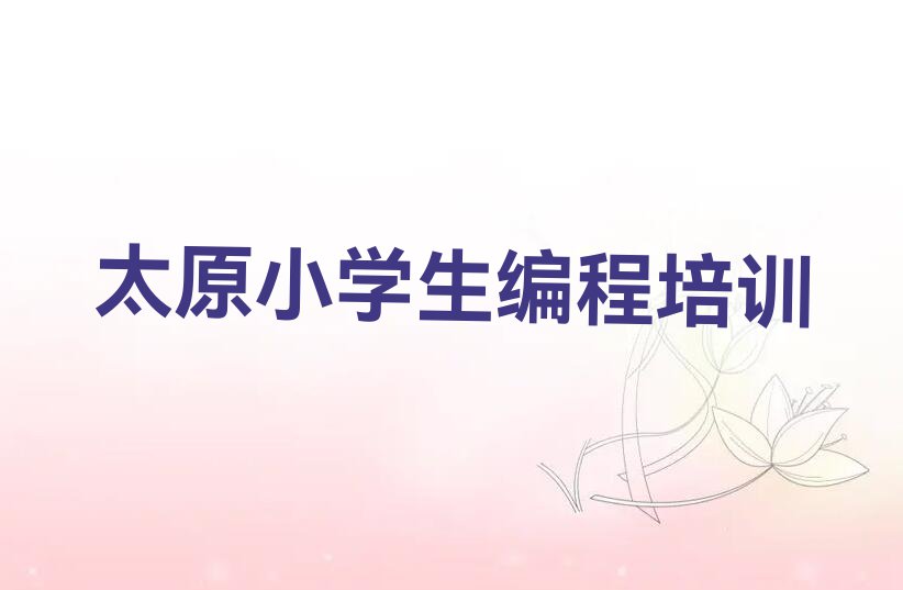 2023年太原晋祠镇好的小学生编程学校排行榜名单总览公布